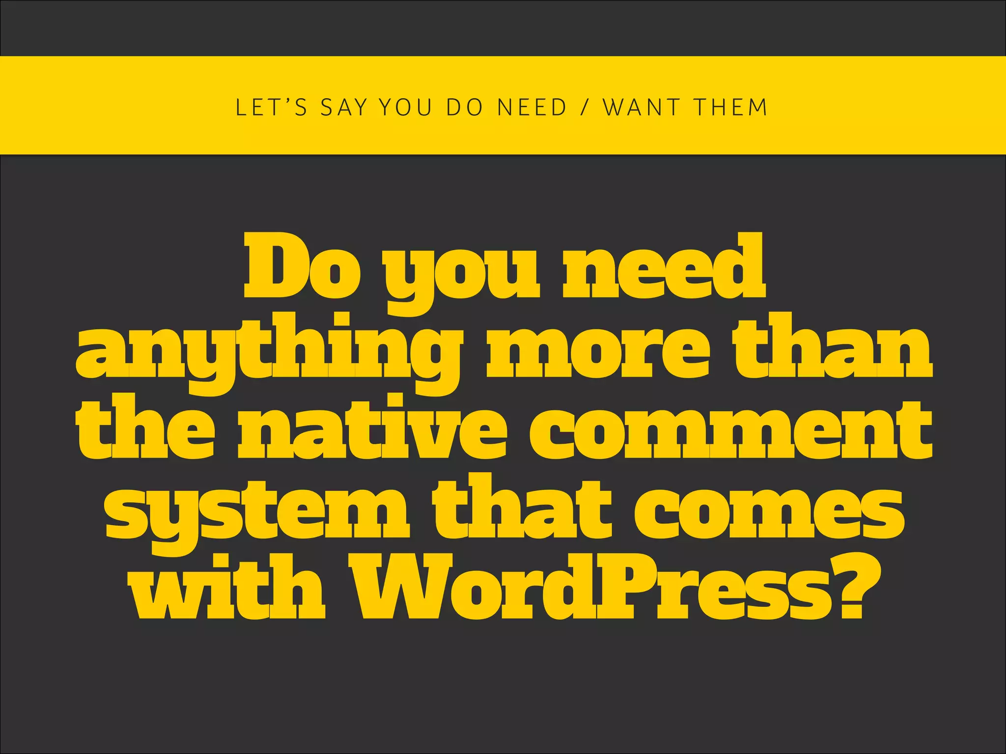 Do you need
anything more than
the native comment
system that comes
with WordPress?
L E T ’ S S AY YO U D O N E E D / WA N T T H E M 	
 