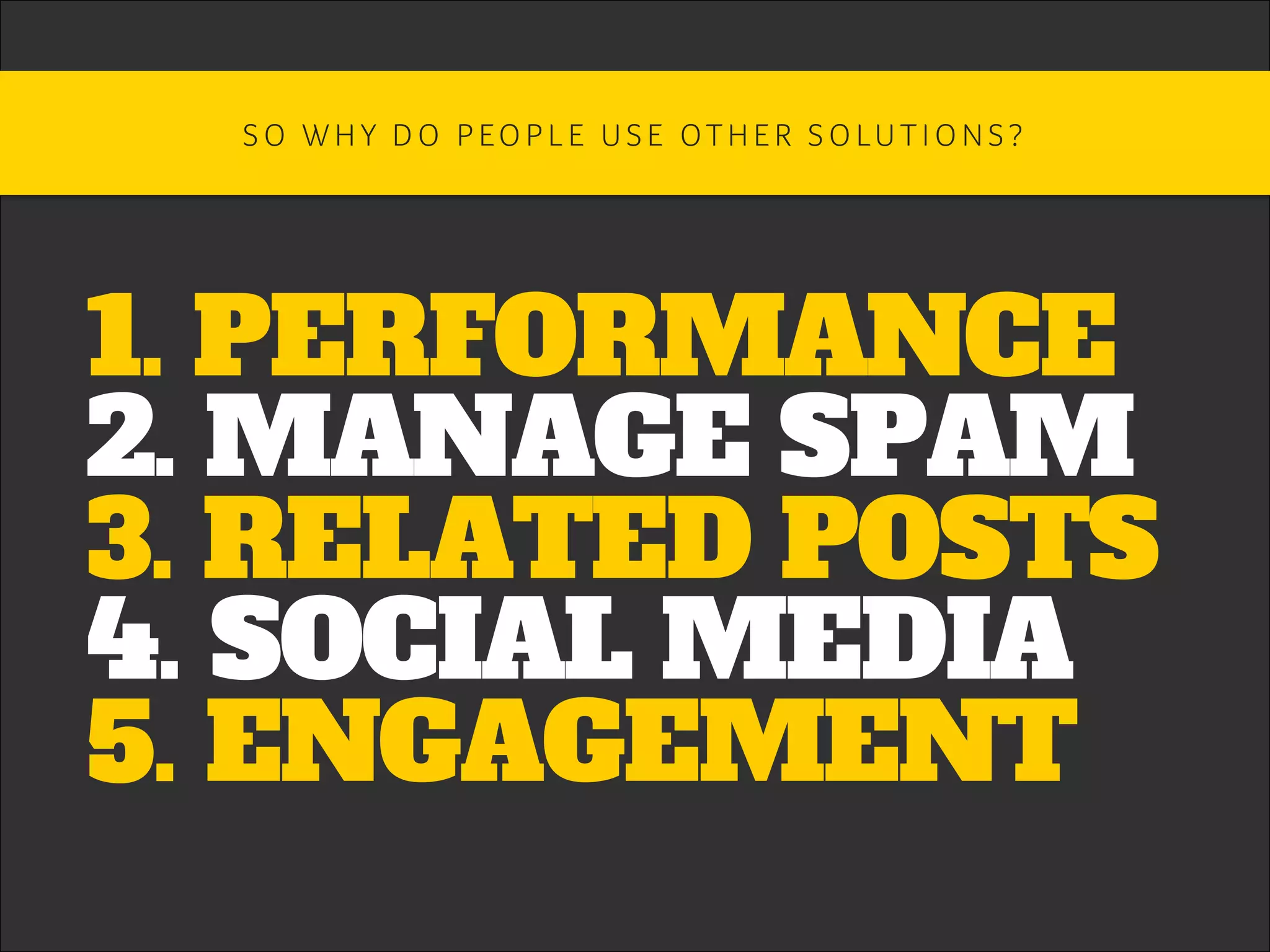 1. PERFORMANCE
2. MANAGE SPAM
3. RELATED POSTS
4. SOCIAL MEDIA
5. ENGAGEMENT
S O W H Y D O P EO P L E U S E OT H E R S O LU T I O N S ? 	
 