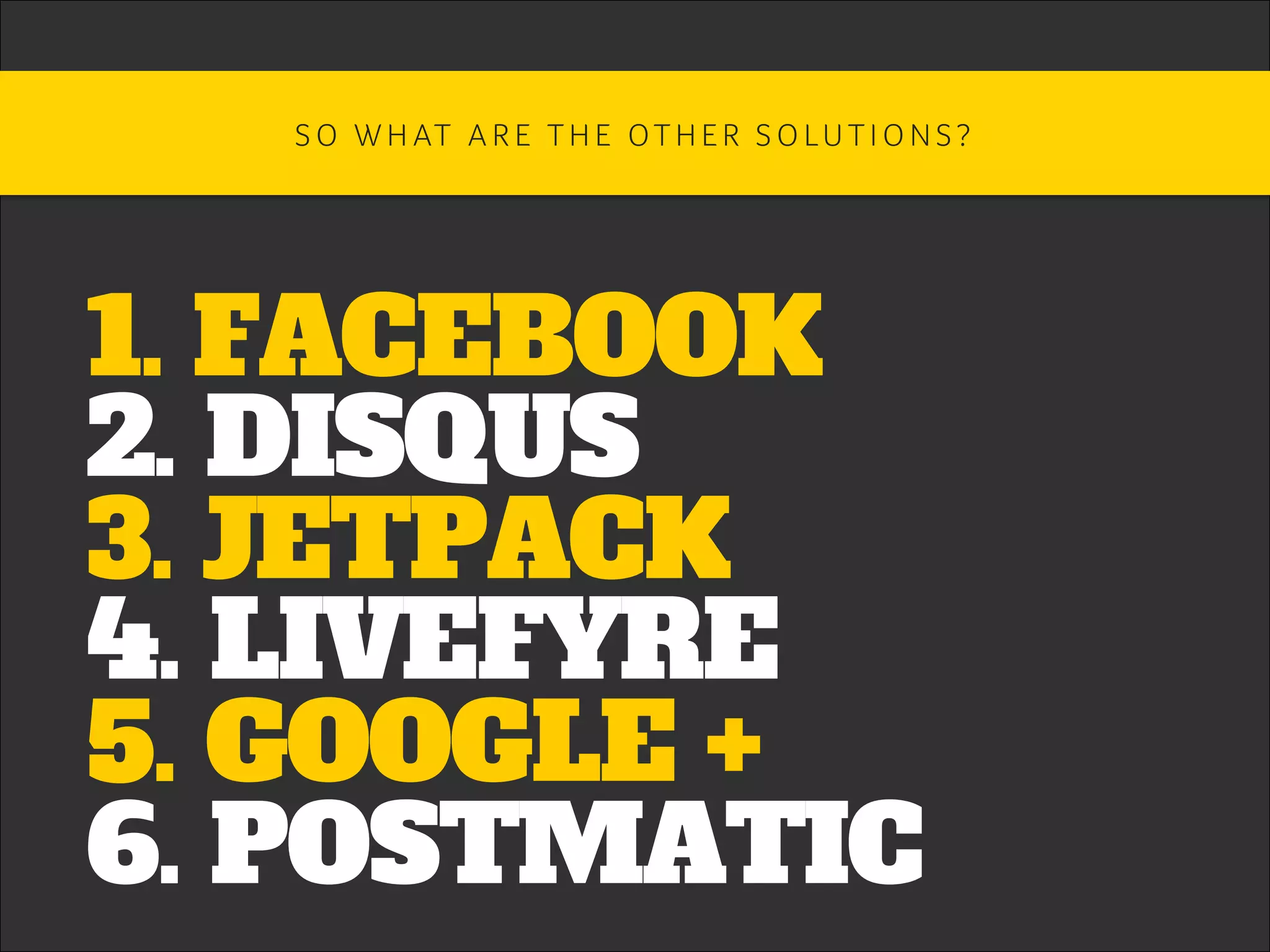 1. FACEBOOK
2. DISQUS
3. JETPACK
4. LIVEFYRE
5. GOOGLE +
6. POSTMATIC
S O W H AT A R E T H E OT H E R S O LU T I O N S ? 	
 