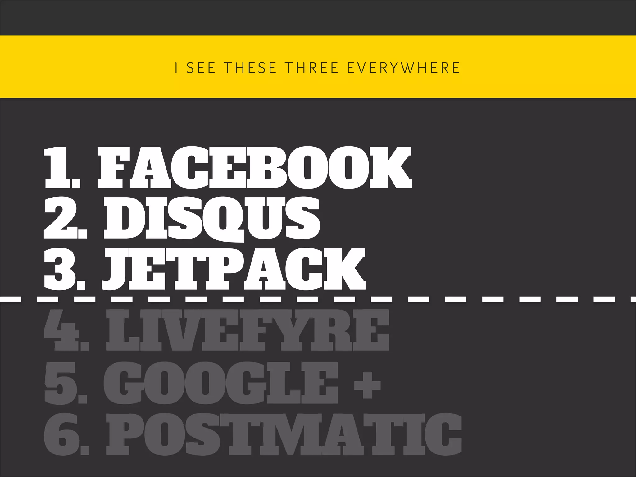 1. FACEBOOK
2. DISQUS
3. JETPACK
4. LIVEFYRE
5. GOOGLE +
6. POSTMATIC
I S E E T H E S E T H R E E E V E RY W H E R E 	
 