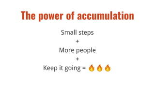 Small steps
+
More people
+
Keep it going = 🔥🔥🔥
The power of accumulation
 