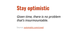 Stay optimistic
Given time, there is no problem
that’s insurmountable.
Source: automattic.com/creed
 