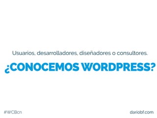 Usuarios, desarrolladores, diseñadores o consultores.
#WCBcn dariobf.com
¿CONOCEMOSWORDPRESS?
 