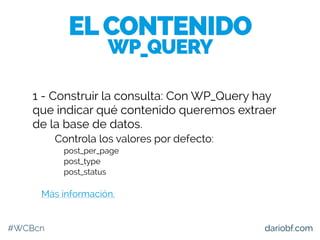 #WCBcn dariobf.com
1 - Construir la consulta: Con WP_Query hay
que indicar qué contenido queremos extraer
de la base de da...