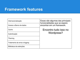 Framework features

 Internacionalização             Essas são algumas das principais
                                 funcionalidades que se espera
 Acesso a Banco de dados         encontrar em um framework.

 Cache                             Encontro tudo isso no
 Autenticação                          Wordpress?
 Theming

 Tratamento de erros e logging

 Biblioteca de extenções
 