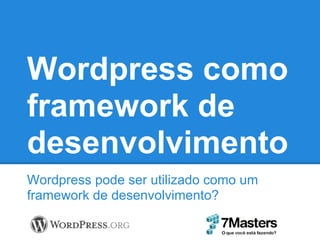 Wordpress como
framework de
desenvolvimento
Wordpress pode ser utilizado como um
framework de desenvolvimento?
 