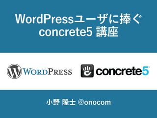 WordPressユーザに捧ぐ
concrete5 講座
小野 隆士 @onocom
 