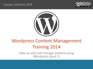 Wordpress Content Management
Training 2014
How to add and manage content using
Wordpress (part 1)
Uptake Solutions 2014
 