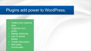 Plugins add power to WordPress.
• Collect and organize
data.
• Organize your
posts.
• Design shortcuts.
• Link to Social
Media.
• Create discussion.
• Add sales
functionality
 