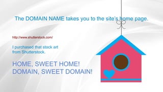 The DOMAIN NAME takes you to the site’s home page.
http://www.shutterstock.com/
HOME, SWEET HOME!
DOMAIN, SWEET DOMAIN!
I purchased that stock art
from Shutterstock.
http://www.shutterstock.com/
 