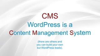 CMS
WordPress is a
Content Management System
(there are others and
you can build your own
but WordPress leads).
 