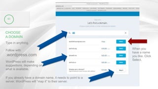 CHOOSE
A DOMAIN
Type in anything.
Follow with
.wordpress.com
43
WordPress will make
suggestions, depending on
what is available.
If you already have a domain name, it needs to point to a
server. WordPress will “map it” to their server.
When you
have a name
you like. Click
Select.
 
