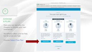 CHOOSE
A PLAN
Here you can see why it is
cheaper to choose your own
host/server.
WordPress offers a lot for free,
but its prices are high.
Choose Select Free Plan
44
 