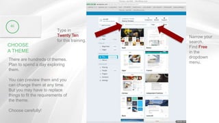 CHOOSE
A THEME
There are hundreds of themes.
Plan to spend a day exploring
them.
You can preview them and you
can change them at any time.
But you may have to replace
things to fit the requirements of
the theme.
Choose carefully!
46
Type in
Twenty Ten
for this training.
Narrow your
search.
Find Free
in the
dropdown
menu.
 