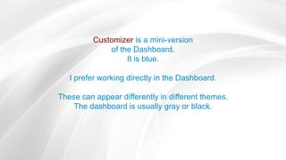 Customizer is a mini-version
of the Dashboard.
It is blue.
I prefer working directly in the Dashboard.
These can appear differently in different themes.
The dashboard is usually gray or black.
 