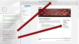 THE DASHBOARD
or
CUSTOMIZER
54
If the left sidebar is
blue, you are in
Customizer.
You can reach the
Dashboard by typing
wp-admin after your
domain name or by
hitting Site Admin in
Meta.
 
