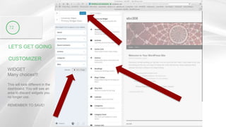 LET’S GET GOING
CUSTOMIZER
72
WIDGET
Many choices!!!
This will look different in the
dashboard. You will see an
area to discard widgets you
no longer use.
REMEMBER TO SAVE!
 
