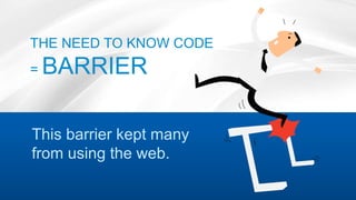 This barrier kept many
from using the web.
THE NEED TO KNOW CODE
= BARRIER
 