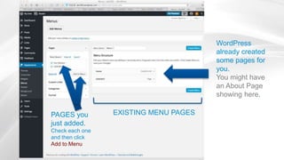 WordPress
already created
some pages for
you.
You might have
an About Page
showing here.
EXISTING MENU PAGESPAGES you
just added.
Check each one
and then click
Add to Menu
 