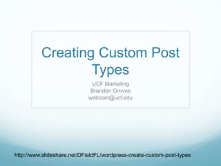 Creating Custom Post
Types
UCF Marketing
Brandon Groves
webcom@ucf.edu
http://www.slideshare.net/DFieldFL/wordpress-create-custom-post-types
 