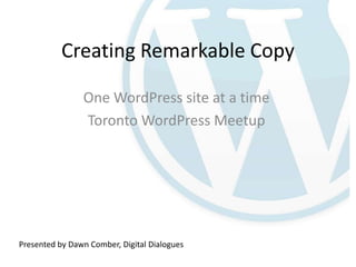 Creating Remarkable Copy

                One WordPress site at a time
                Toronto WordPress Meetup




Presented by Dawn Comber, Digital Dialogues
 