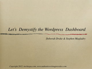 Let’s Demystify the Wordpress Dashboard
                                        Deborah Drake & Stephen Magladry




Copyright 2012, itechieguy.com, www.authenticwritingprovokes.com
 