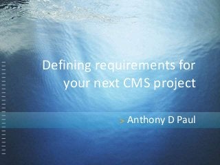Defining requirements for 
your next CMS project 
> Anthony D Paul 
 