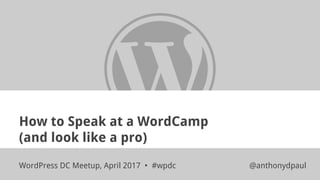 How to Speak at a WordCamp
(and look like a pro)
WordPress DC Meetup, April 2017 • #wpdc @anthonydpaul
 