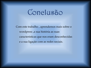 Conclusão
Com este trabalho , aprendemos mais sobre o
  wordpress ,a sua história as suas
  características que nos eram desconhecidas
  e a sua ligação com as redes sociais.
 
