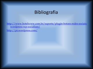 Bibliografia

http://www.hotelwww.com.br/suporte/plugin-botoes-redes-sociais-
   wordpress-wp-socializer/
http://pt.wordpress.com/
 