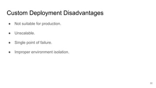 Custom Deployment Disadvantages
● Not suitable for production.
● Unscalable.
● Single point of failure.
● Improper environment isolation.
22
 