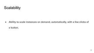 Scalability
● Ability to scale instances on demand, automatically, with a few clicks of
a button.
32
 