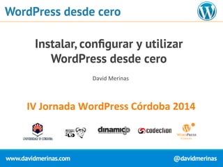 WordPress desde cero 
Instalar, configurar y utilizar 
WordPress desde cero 
David 
Merinas 
IV 
Jornada 
WordPress 
Córdoba 
2014 
 