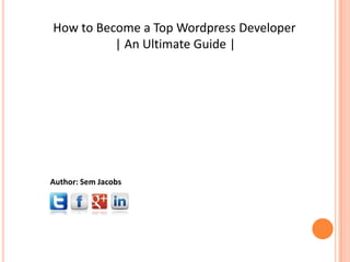 How to Become a Top Wordpress Developer
          | An Ultimate Guide |




Author: Sem Jacobs
 