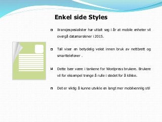 Enkel side Styles
Bransjespesialister har uttalt seg i år at mobile enheter vil
overgå datamarskiner i 2015.
Tall viser en betydelig vekst innen bruk av nettbrett og
smarttelefoner .
Dette bær være i tankene for Wordpress brukere. Brukere
vil for eksempel trenge å rulle i stedet for å klikke.
Det er viktig å kunne utvikle en langt mer mobilvennlig stil
 