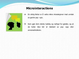 Microinteractions
En viktig faktor er å sette mikro interaksjoner med unntak
av gamle pop –ups.
Som gjør dem ekstra tydelig og nyttige for gjester, og at
de heller ikke blir er blokkert av pop -opp eller
annonseblokkere.
 