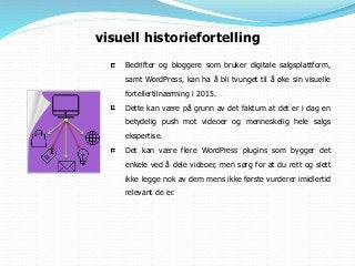 Bedrifter og bloggere som bruker digitale salgsplattform,
samt WordPress, kan ha å bli tvunget til å øke sin visuelle
fortellertilnærming i 2015.
Dette kan være på grunn av det faktum at det er i dag en
betydelig push mot videoer og menneskelig hele salgs
ekspertise.
Det kan være flere WordPress plugins som bygger det
enkele ved å dele videoer, men sørg for at du rett og slett
ikke legge nok av dem mens ikke første vurderer imidlertid
relevant de er.
visuell historiefortelling
 