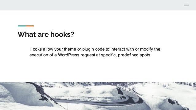 What are hooks?
Hooks allow your theme or plugin code to interact with or modify the
execution of a WordPress request at specific, predefined spots.
 