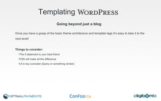 Templating   Once you have a grasp of the basic theme architecture and template tags it’s easy to take it to the next level! Things to consider: The if statement is your best friend CSS will make all the difference UI is key (consider jQuery or something similar) Going beyond just a blog 