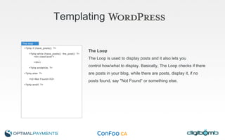 Templating   The Loop The Loop is used to display posts and it also lets you  control how/what to display. Basically, The Loop checks if there  are posts in your blog, while there are posts, display it, if no  posts found, say "Not Found“ or something else. 