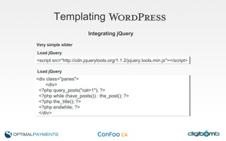 Templating   Very simple slider Integrating jQuery <script src="http://cdn.jquerytools.org/1.1.2/jquery.tools.min.js"></script> Load jQuery <div class="panes"> <div> <?php query_posts("cat=1"); ?> <?php while (have_posts()) : the_post(); ?> <?php the_title(); ?> <?php endwhile; ?> </div> Load jQuery 