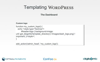 Templating   The Dashboard Custom logo function my_custom_logo() { echo '<style type="text/css"> #header-logo { background-image: url('.get_bloginfo('template_directory').'/images/dash_logo.png) !important; }</style>'; } add_action('admin_head', 'my_custom_logo'); 