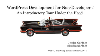 WordPress Development for Non-Developers:
An Introductory Tour Under the Hood
Jessica Gardner
@jessicacgardner
#WCTO WordCamp Toronto October 3, 2015
 