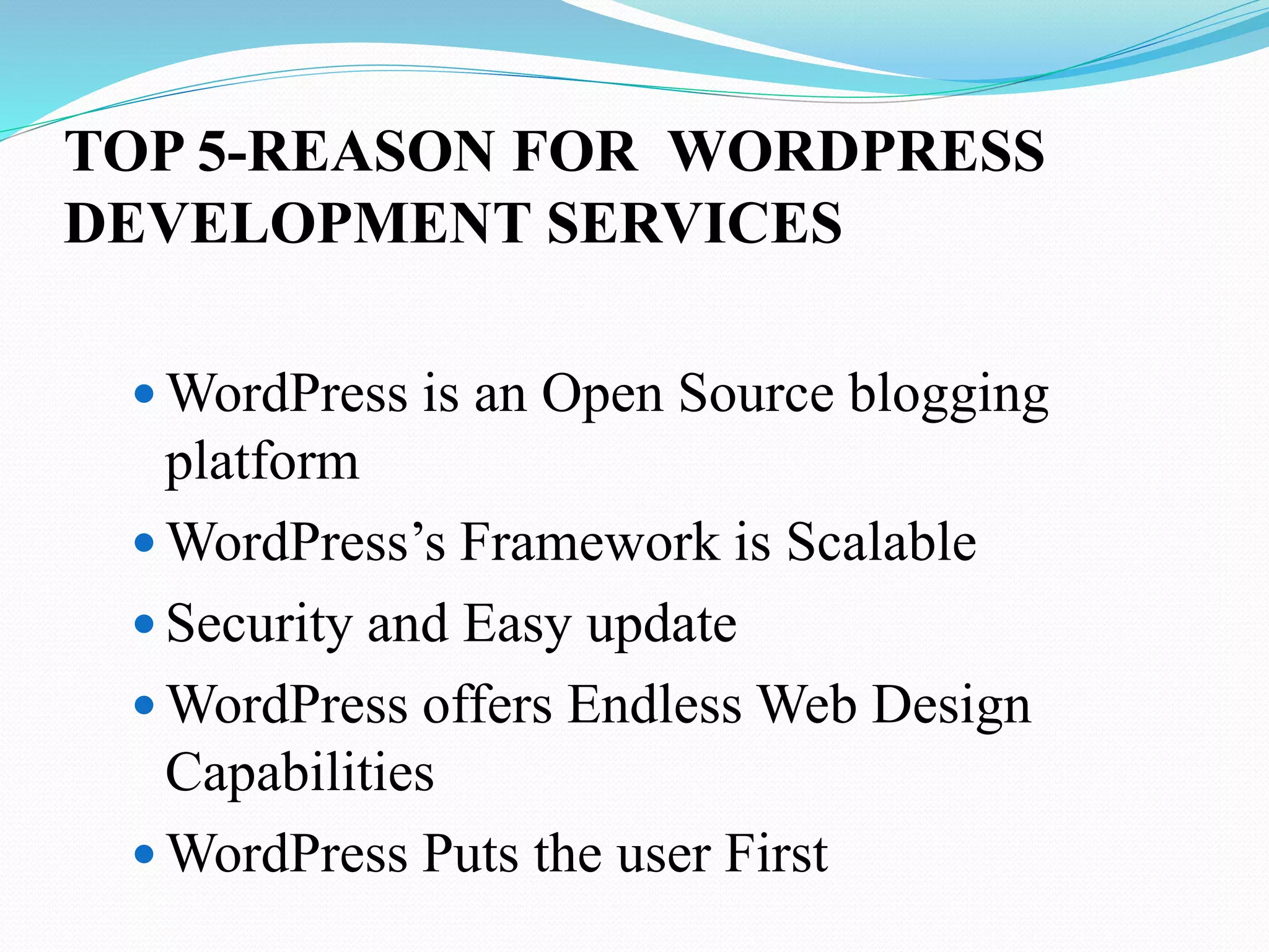 TOP 5-REASON FOR WORDPRESS
DEVELOPMENT SERVICES
 WordPress is an Open Source blogging
platform
 WordPress’s Framework is Scalable
 Security and Easy update
 WordPress offers Endless Web Design
Capabilities
 WordPress Puts the user First
 