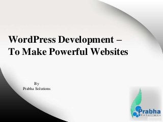 WordPress Development –
To Make Powerful Websites
By
Prabha Solutions
 