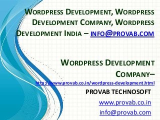 WORDPRESS DEVELOPMENT, WORDPRESS
DEVELOPMENT COMPANY, WORDPRESS
DEVELOPMENT INDIA – INFO@PROVAB.COM

WORDPRESS DEVELOPMENT
COMPANY–
http://www.provab.co.in/wordpress-development.html

PROVAB TECHNOSOFT
www.provab.co.in
info@provab.com

 
