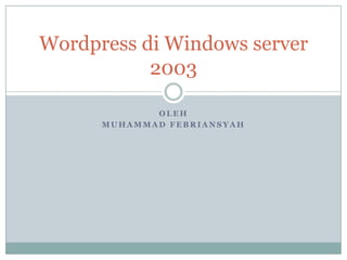 Wordpress di Windows server
2003
OLEH
MUHAMMAD FEBRIANSYAH

 