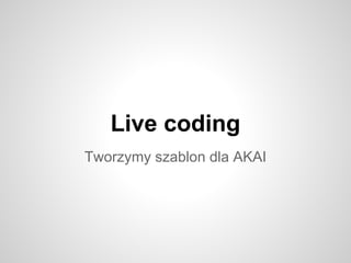 Live coding
Tworzymy szablon dla AKAI
 
