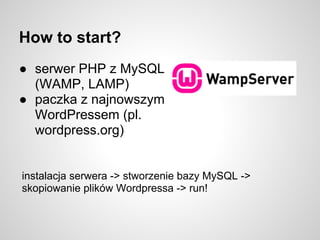 How to start?
● serwer PHP z MySQL
  (WAMP, LAMP)
● paczka z najnowszym
  WordPressem (pl.
  wordpress.org)


instalacja serwera -> stworzenie bazy MySQL ->
skopiowanie plików Wordpressa -> run!
 