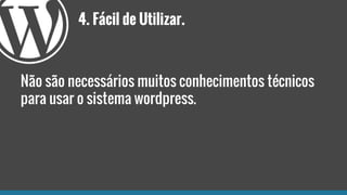 4. Fácil de Utilizar.
Não são necessários muitos conhecimentos técnicos
para usar o sistema wordpress.
 